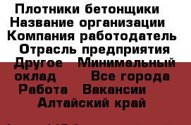 Плотники-бетонщики › Название организации ­ Компания-работодатель › Отрасль предприятия ­ Другое › Минимальный оклад ­ 1 - Все города Работа » Вакансии   . Алтайский край